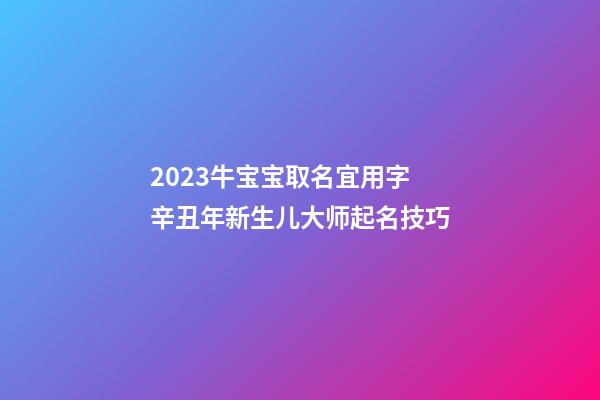 2023牛宝宝取名宜用字 辛丑年新生儿大师起名技巧
